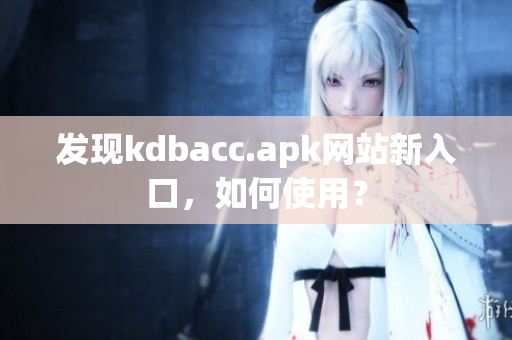 发现kdbacc.apk网站新入口，如何使用？