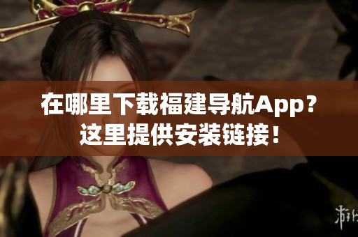 在哪里下载福建导航App？这里提供安装链接！