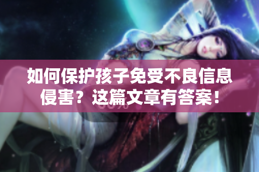 如何保护孩子免受不良信息侵害？这篇文章有答案！