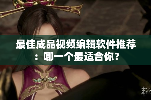 最佳成品视频编辑软件推荐：哪一个最适合你？