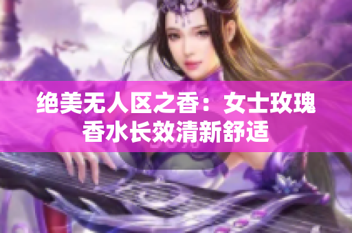 绝美无人区之香：女士玫瑰香水长效清新舒适