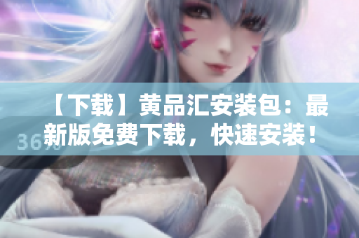 【下载】黄品汇安装包：最新版免费下载，快速安装！
