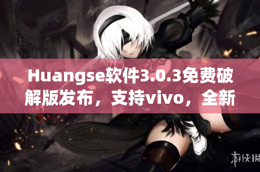 Huangse软件3.0.3免费破解版发布，支持vivo，全新功能介绍