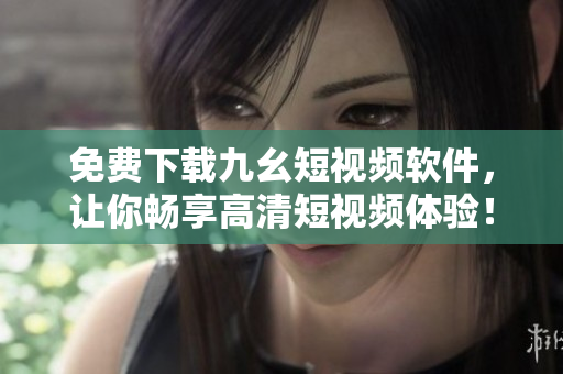 免费下载九幺短视频软件，让你畅享高清短视频体验！