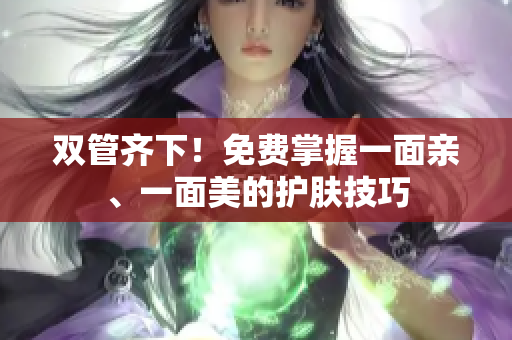 双管齐下！免费掌握一面亲、一面美的护肤技巧