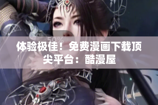 体验极佳！免费漫画下载顶尖平台：酷漫屋