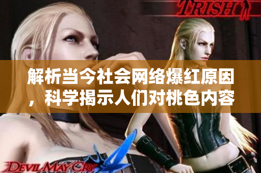 解析当今社会网络爆红原因，科学揭示人们对桃色内容的热情