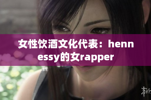 女性饮酒文化代表：hennessy的女rapper