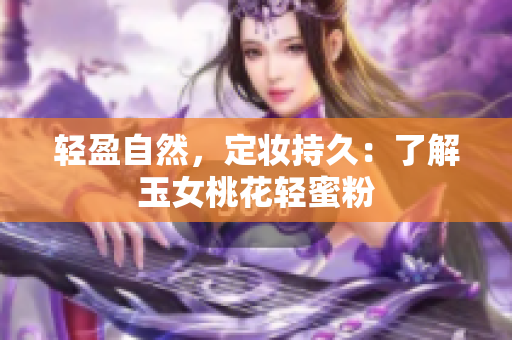 轻盈自然，定妆持久：了解玉女桃花轻蜜粉