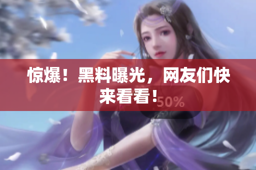 惊爆！黑料曝光，网友们快来看看！