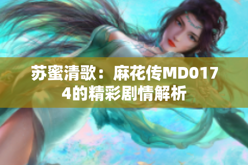 苏蜜清歌：麻花传MD0174的精彩剧情解析