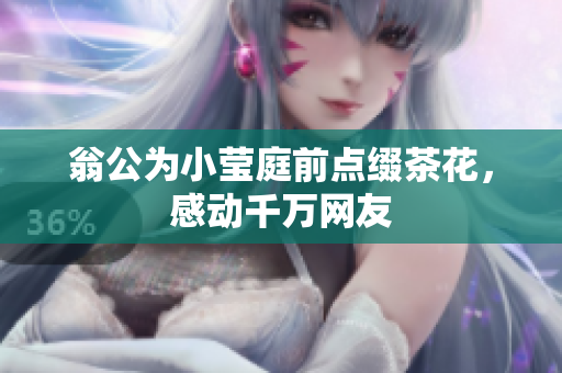 翁公为小莹庭前点缀茶花，感动千万网友
