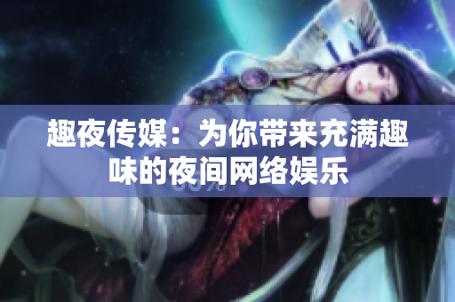 趣夜传媒：为你带来充满趣味的夜间网络娱乐