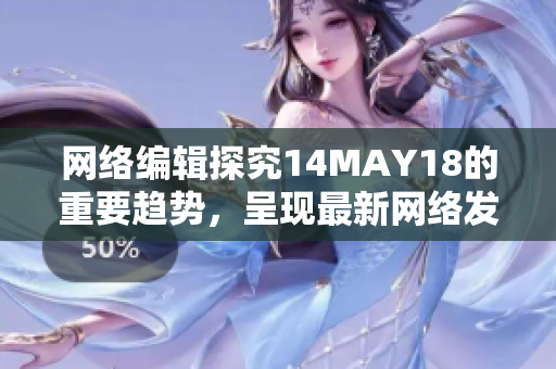 网络编辑探究14MAY18的重要趋势，呈现最新网络发展