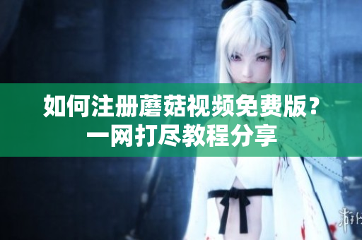 如何注册蘑菇视频免费版？一网打尽教程分享