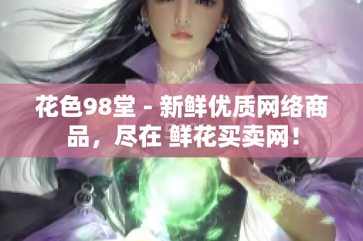 花色98堂 - 新鲜优质网络商品，尽在 鲜花买卖网！