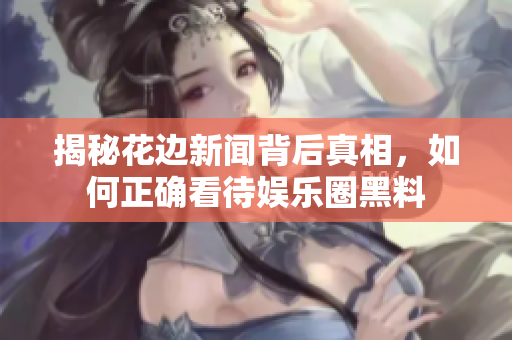 揭秘花边新闻背后真相，如何正确看待娱乐圈黑料