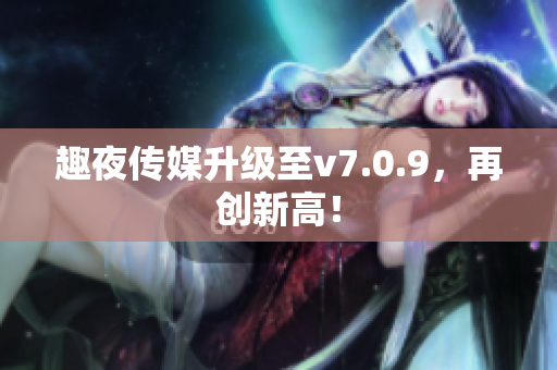 趣夜传媒升级至v7.0.9，再创新高！