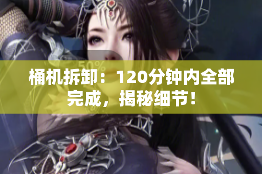 桶机拆卸：120分钟内全部完成，揭秘细节！