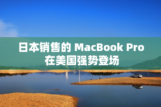 日本销售的 MacBook Pro 在美国强势登场