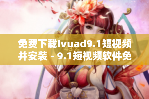 免费下载Ivuad9.1短视频并安装 - 9.1短视频软件免费版