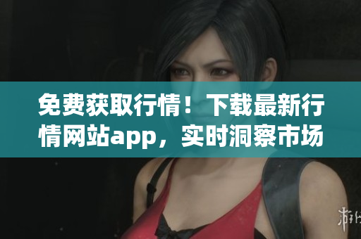 免费获取行情！下载最新行情网站app，实时洞察市场变化