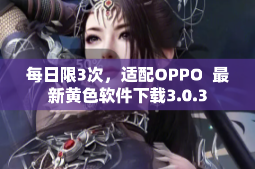 每日限3次，适配OPPO  最新黄色软件下载3.0.3