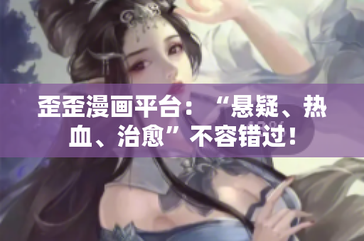 歪歪漫画平台：“悬疑、热血、治愈”不容错过！