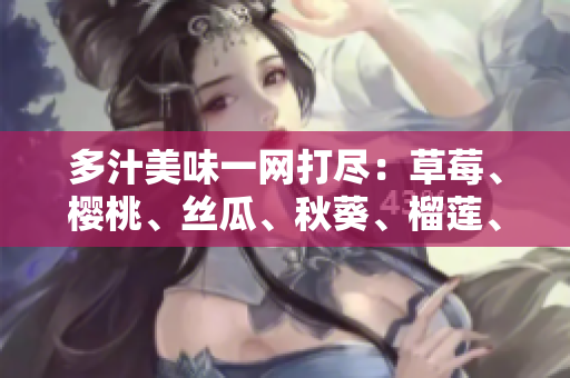 多汁美味一网打尽：草莓、樱桃、丝瓜、秋葵、榴莲、黄瓜完美融合