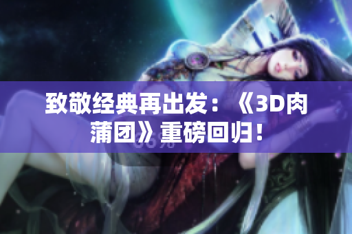 致敬经典再出发：《3D肉蒲团》重磅回归！