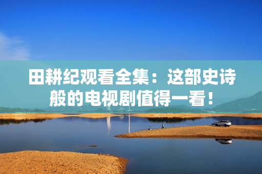 田耕纪观看全集：这部史诗般的电视剧值得一看！