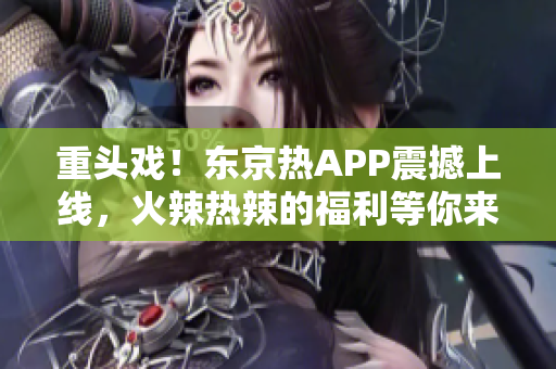 重头戏！东京热APP震撼上线，火辣热辣的福利等你来领！