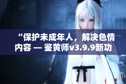 “保护未成年人，解决色情内容 — 鉴黄师v3.9.9新功能介绍”