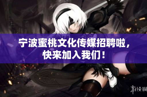 宁波蜜桃文化传媒招聘啦，快来加入我们！