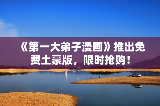 《第一大弟子漫画》推出免费土豪版，限时抢购！