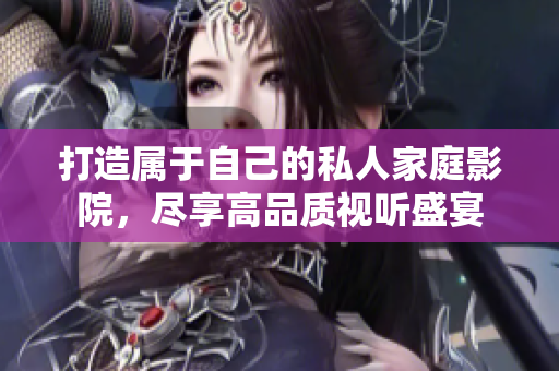 打造属于自己的私人家庭影院，尽享高品质视听盛宴