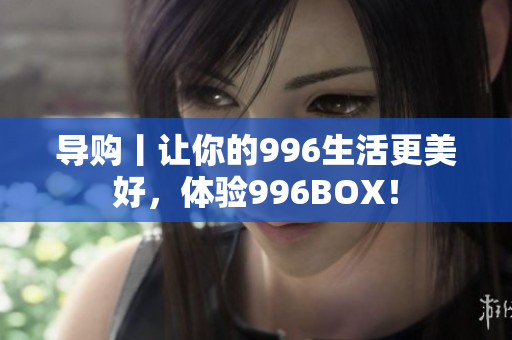 导购丨让你的996生活更美好，体验996BOX！