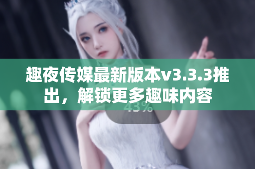 趣夜传媒最新版本v3.3.3推出，解锁更多趣味内容