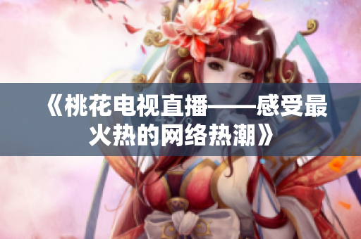 《桃花电视直播——感受最火热的网络热潮》