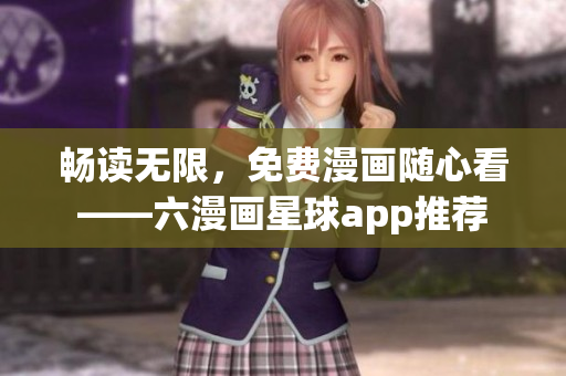 畅读无限，免费漫画随心看——六漫画星球app推荐