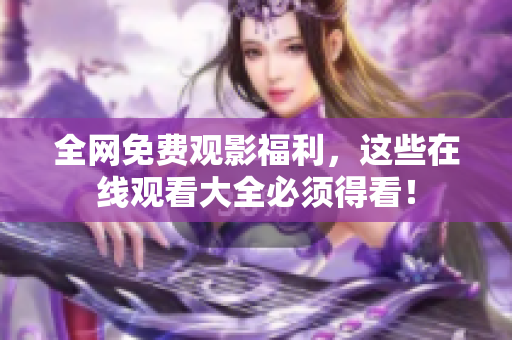 全网免费观影福利，这些在线观看大全必须得看！