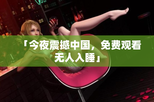「今夜震撼中国，免费观看无人入睡」