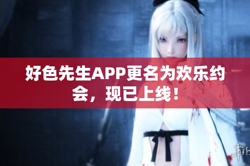 好色先生APP更名为欢乐约会，现已上线！