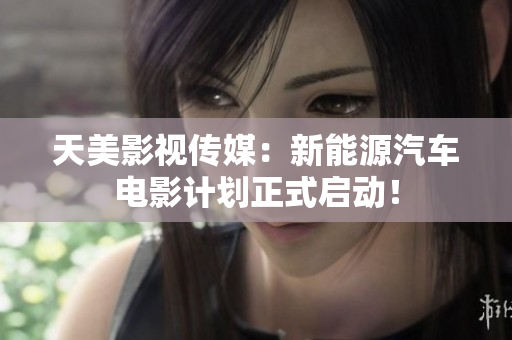 天美影视传媒：新能源汽车电影计划正式启动！