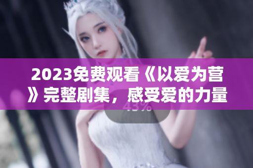 2023免费观看《以爱为营》完整剧集，感受爱的力量
