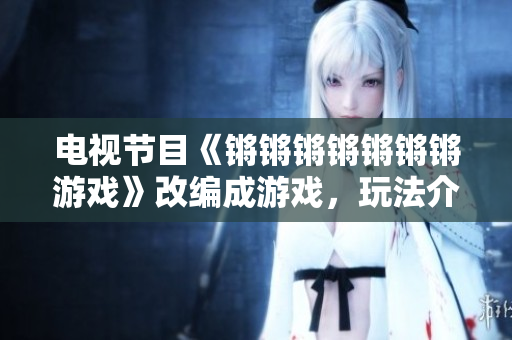 电视节目《锵锵锵锵锵锵锵游戏》改编成游戏，玩法介绍