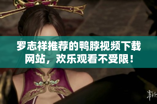 罗志祥推荐的鸭脖视频下载网站，欢乐观看不受限！