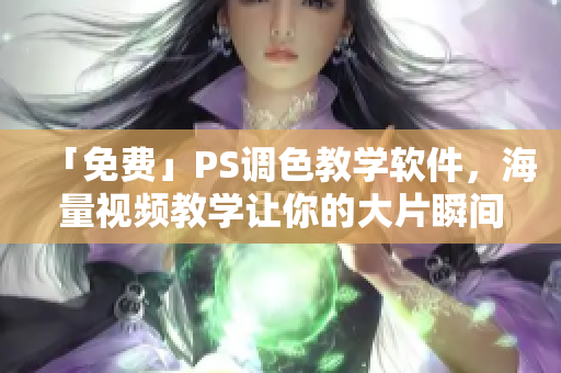 「免费」PS调色教学软件，海量视频教学让你的大片瞬间提升！