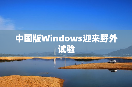中国版Windows迎来野外试验