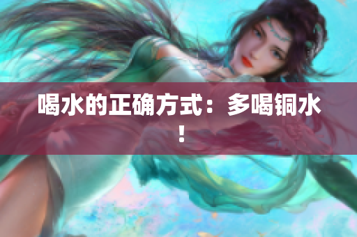喝水的正确方式：多喝铜水！